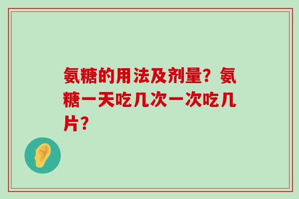 氨糖的用法及剂量?氨糖一天吃几次一次吃几片?-第1张图片-氨糖科普网 氨糖的用法及剂量?氨糖一天吃几次一次吃几片?-第1张图片-氨糖科普网