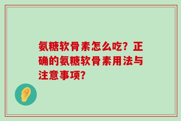 氨糖软骨素怎么吃?正确的氨糖软骨素用法与注意事项?-第1张图片-氨糖科普网 氨糖软骨素怎么吃?正确的氨糖软骨素用法与注意事项?-第1张图片-氨糖科普网