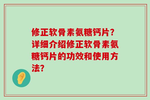修正软骨素氨糖钙片?详细介绍修正软骨素氨糖钙片的功效和使用方法?-第1张图片-氨糖科普网 修正软骨素氨糖钙片?详细介绍修正软骨素氨糖钙片的功效和使用方法?-第1张图片-氨糖科普网