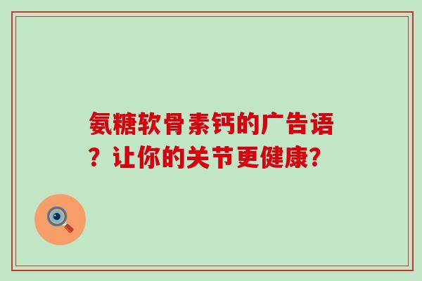 氨糖软骨素钙的广告语？让你的关节更健康？-第1张图片-氨糖科普网
