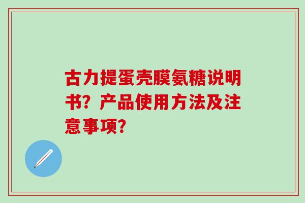 古力提蛋壳膜氨糖说明书?产品使用方法及注意事项?-第1张图片-氨糖科普网 古力提蛋壳膜氨糖说明书?产品使用方法及注意事项?-第1张图片-氨糖科普网