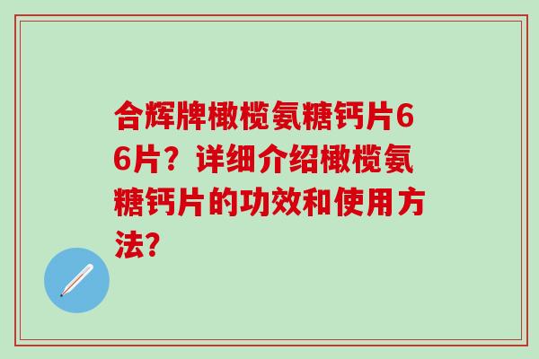 合辉牌橄榄氨糖钙片66片？详细介绍橄榄氨糖钙片的功效和使用方法？-第1张图片-氨糖科普网