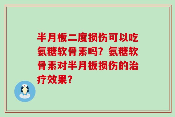 半月板二度损伤可以吃氨糖软骨素吗?氨糖软骨素对半月板损伤的治疗效果?-第1张图片-氨糖科普网 半月板二度损伤可以吃氨糖软骨素吗?氨糖软骨素对半月板损伤的治疗效果?-第1张图片-氨糖科普网