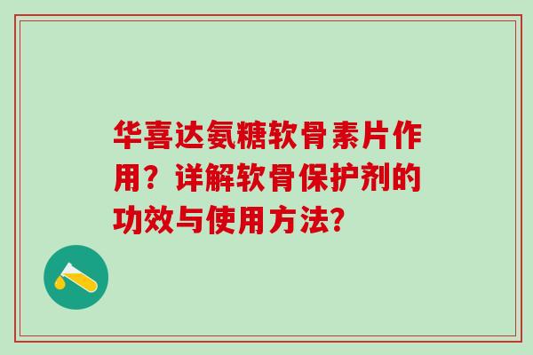 华喜达氨糖软骨素片作用?详解软骨保护剂的功效与使用方法?-第1张图片-氨糖科普网 华喜达氨糖软骨素片作用?详解软骨保护剂的功效与使用方法?-第1张图片-氨糖科普网