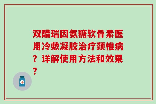 双醋瑞因氨糖软骨素医用冷敷凝胶治疗颈椎病？详解使用方法和效果？-第1张图片-氨糖科普网