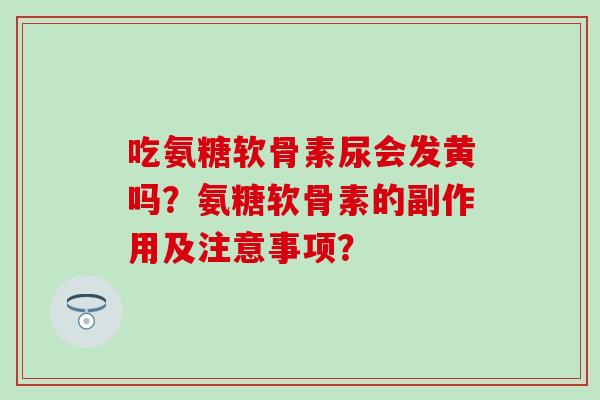 吃氨糖软骨素尿会发黄吗?氨糖软骨素的副作用及注意事项?-第1张图片-氨糖科普网 吃氨糖软骨素尿会发黄吗?氨糖软骨素的副作用及注意事项?-第1张图片-氨糖科普网