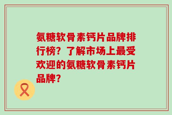 氨糖软骨素钙片品牌排行榜?了解市场上最受欢迎的氨糖软骨素钙片品牌?-第1张图片-氨糖科普网 氨糖软骨素钙片品牌排行榜?了解市场上最受欢迎的氨糖软骨素钙片品牌?-第1张图片-氨糖科普网