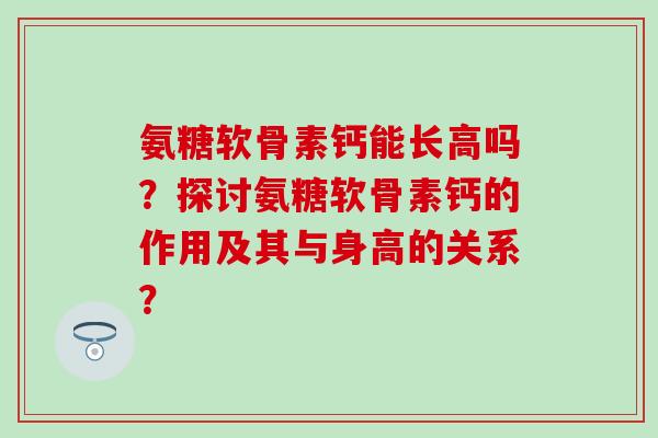 氨糖软骨素钙能长高吗?探讨氨糖软骨素钙的作用及其与身高的关系?-第1张图片-氨糖科普网 氨糖软骨素钙能长高吗?探讨氨糖软骨素钙的作用及其与身高的关系?-第1张图片-氨糖科普网