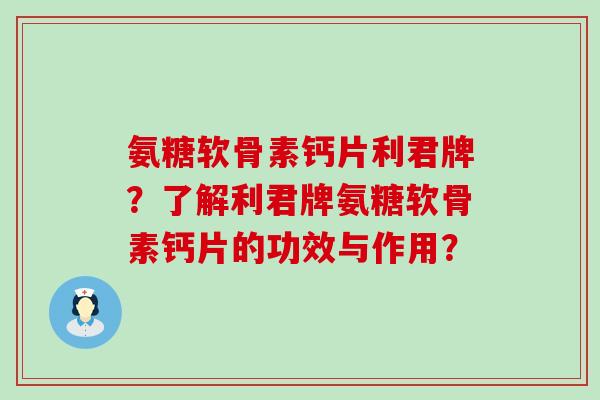 氨糖软骨素钙片利君牌？了解利君牌氨糖软骨素钙片的功效与作用？-第1张图片-氨糖科普网