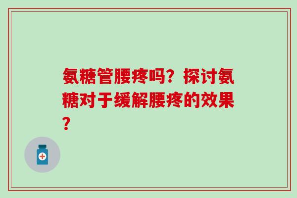 氨糖管腰疼吗?探讨氨糖对于缓解腰疼的效果?-第1张图片-氨糖科普网 氨糖管腰疼吗?探讨氨糖对于缓解腰疼的效果?-第1张图片-氨糖科普网