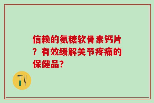 信赖的氨糖软骨素钙片？有效缓解关节疼痛的保健品？-第1张图片-氨糖科普网