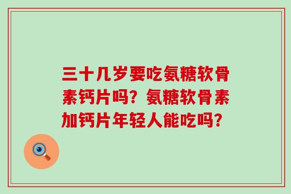 三十几岁要吃氨糖软骨素钙片吗？氨糖软骨素加钙片年轻人能吃吗？-第1张图片-氨糖科普网