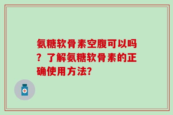 氨糖软骨素空腹可以吗?了解氨糖软骨素的正确使用方法?-第1张图片-氨糖科普网 氨糖软骨素空腹可以吗?了解氨糖软骨素的正确使用方法?-第1张图片-氨糖科普网