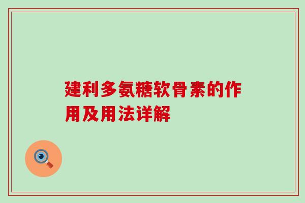 建利多氨糖软骨素的作用及用法详解-第1张图片-氨糖科普网 建利多氨糖软骨素的作用及用法详解-第1张图片-氨糖科普网