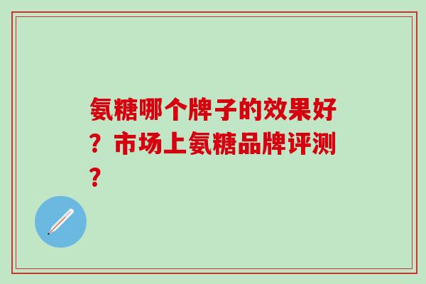 氨糖哪个牌子的效果好?市场上氨糖品牌评测?-第1张图片-氨糖科普网 氨糖哪个牌子的效果好?市场上氨糖品牌评测?-第1张图片-氨糖科普网