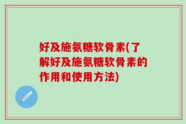好及施氨糖软骨素(了解好及施氨糖软骨素的作用和使用方法)-第1张图片-氨糖科普网 好及施氨糖软骨素(了解好及施氨糖软骨素的作用和使用方法)-第1张图片-氨糖科普网