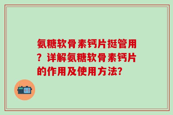 氨糖软骨素钙片挺管用？详解氨糖软骨素钙片的作用及使用方法？-第1张图片-氨糖科普网