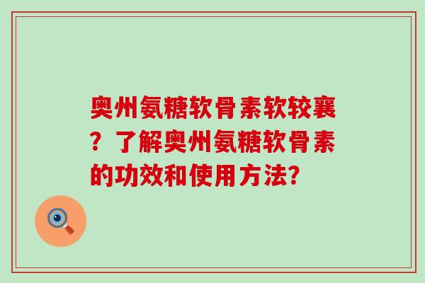 奥州氨糖软骨素软较襄?了解奥州氨糖软骨素的功效和使用方法?-第1张图片-氨糖科普网 奥州氨糖软骨素软较襄?了解奥州氨糖软骨素的功效和使用方法?-第1张图片-氨糖科普网