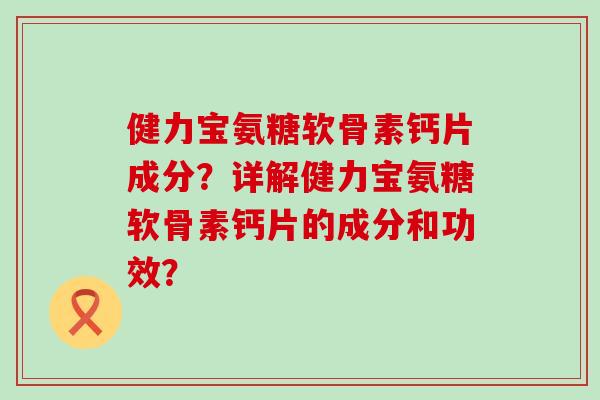 健力宝氨糖软骨素钙片成分？详解健力宝氨糖软骨素钙片的成分和功效？-第1张图片-氨糖科普网