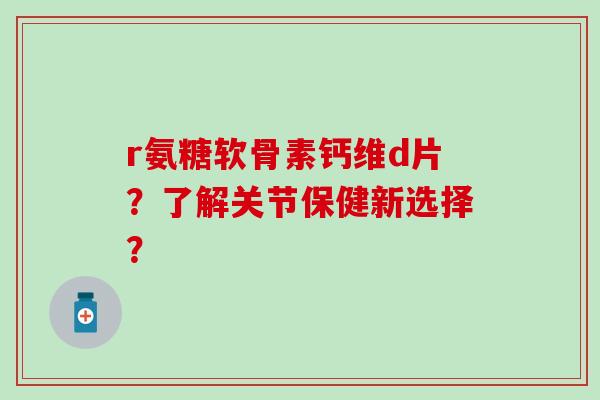 r氨糖软骨素钙维d片?了解关节保健新选择?-第1张图片-氨糖科普网 r氨糖软骨素钙维d片?了解关节保健新选择?-第1张图片-氨糖科普网