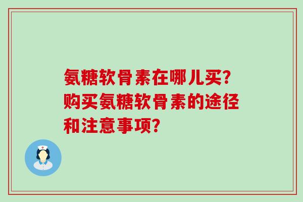 氨糖软骨素在哪儿买?购买氨糖软骨素的途径和注意事项?-第1张图片-氨糖科普网 氨糖软骨素在哪儿买?购买氨糖软骨素的途径和注意事项?-第1张图片-氨糖科普网
