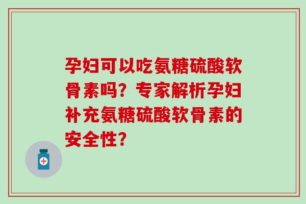 孕妇可以吃氨糖硫酸软骨素吗?专家解析孕妇补充氨糖硫酸软骨素的安全性?-第1张图片-氨糖科普网 孕妇可以吃氨糖硫酸软骨素吗?专家解析孕妇补充氨糖硫酸软骨素的安全性?-第1张图片-氨糖科普网