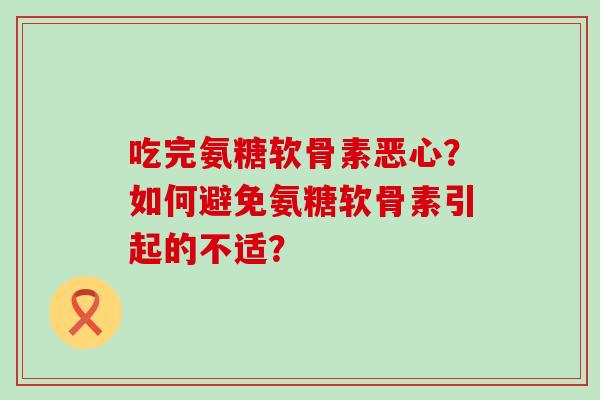 吃完氨糖软骨素恶心?如何避免氨糖软骨素引起的不适?-第1张图片-氨糖科普网 吃完氨糖软骨素恶心?如何避免氨糖软骨素引起的不适?-第1张图片-氨糖科普网