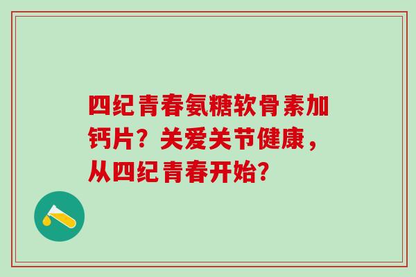 四纪青春氨糖软骨素加钙片？关爱关节健康，从四纪青春开始？-第1张图片-氨糖科普网
