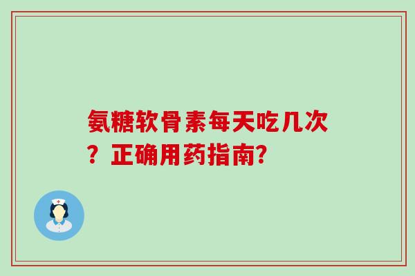 氨糖软骨素每天吃几次?正确用药指南?-第1张图片-氨糖科普网 氨糖软骨素每天吃几次?正确用药指南?-第1张图片-氨糖科普网