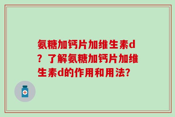氨糖加钙片加维生素d?了解氨糖加钙片加维生素d的作用和用法?-第1张图片-氨糖科普网 氨糖加钙片加维生素d?了解氨糖加钙片加维生素d的作用和用法?-第1张图片-氨糖科普网
