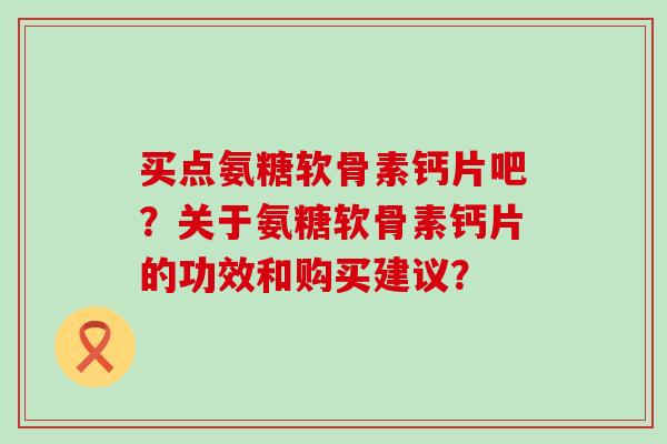 买点氨糖软骨素钙片吧?关于氨糖软骨素钙片的功效和购买建议?-第1张图片-氨糖科普网 买点氨糖软骨素钙片吧?关于氨糖软骨素钙片的功效和购买建议?-第1张图片-氨糖科普网