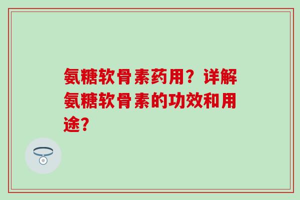 氨糖软骨素药用？详解氨糖软骨素的功效和用途？-第1张图片-氨糖科普网