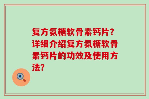 复方氨糖软骨素钙片?详细介绍复方氨糖软骨素钙片的功效及使用方法?-第1张图片-氨糖科普网 复方氨糖软骨素钙片?详细介绍复方氨糖软骨素钙片的功效及使用方法?-第1张图片-氨糖科普网