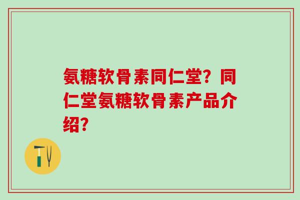 氨糖软骨素同仁堂?同仁堂氨糖软骨素产品介绍?-第1张图片-氨糖科普网 氨糖软骨素同仁堂?同仁堂氨糖软骨素产品介绍?-第1张图片-氨糖科普网