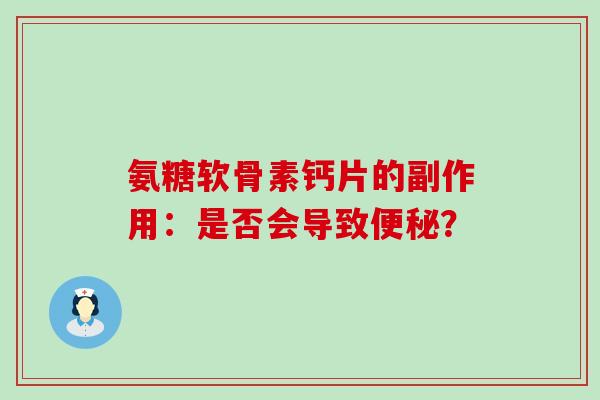 氨糖软骨素钙片的副作用:是否会导致便秘?-第1张图片-氨糖科普网 氨糖软骨素钙片的副作用:是否会导致便秘?-第1张图片-氨糖科普网