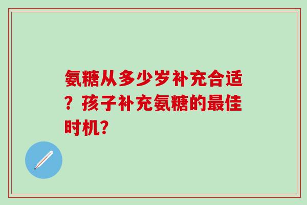 氨糖从多少岁补充合适?孩子补充氨糖的最佳时机?-第1张图片-氨糖科普网 氨糖从多少岁补充合适?孩子补充氨糖的最佳时机?-第1张图片-氨糖科普网