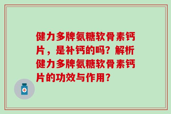 健力多牌氨糖软骨素钙片,是补钙的吗?解析健力多牌氨糖软骨素钙片的功效与作用?-第1张图片-氨糖科普网 健力多牌氨糖软骨素钙片,是补钙的吗?解析健力多牌氨糖软骨素钙片的功效与作用?-第1张图片-氨糖科普网
