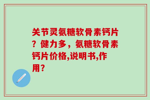 关节灵氨糖软骨素钙片？健力多，氨糖软骨素钙片价格,说明书,作用？-第1张图片-氨糖科普网