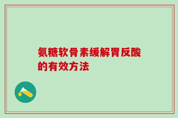 氨糖软骨素缓解胃反酸的有效方法-第1张图片-氨糖科普网