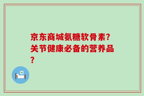 京东商城氨糖软骨素?关节健康必备的营养品?-第1张图片-氨糖科普网 京东商城氨糖软骨素?关节健康必备的营养品?-第1张图片-氨糖科普网