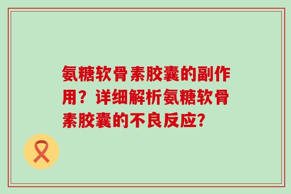 氨糖软骨素胶囊的副作用？详细解析氨糖软骨素胶囊的不良反应？-第1张图片-氨糖科普网