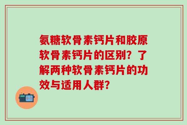 氨糖软骨素钙片和胶原软骨素钙片的区别?了解两种软骨素钙片的功效与适用人群?-第1张图片-氨糖科普网 氨糖软骨素钙片和胶原软骨素钙片的区别?了解两种软骨素钙片的功效与适用人群?-第1张图片-氨糖科普网
