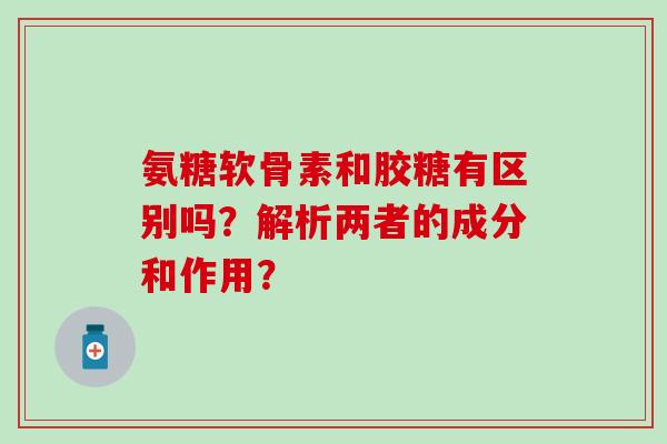 氨糖软骨素和胶糖有区别吗？解析两者的成分和作用？-第1张图片-氨糖科普网