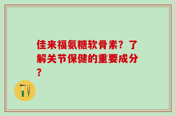 佳来福氨糖软骨素？了解关节保健的重要成分？-第1张图片-氨糖科普网