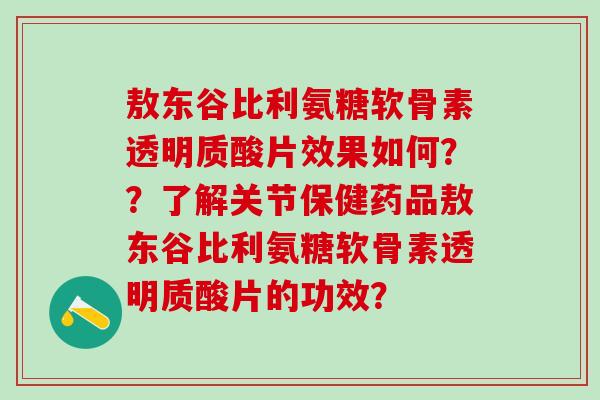 敖东谷比利氨糖软骨素透明质酸片效果如何？？了解关节保健药品敖东谷比利氨糖软骨素透明质酸片的功效？-第1张图片-氨糖科普网