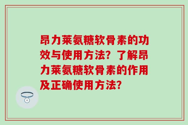 昂力莱氨糖软骨素的功效与使用方法?了解昂力莱氨糖软骨素的作用及正确使用方法?-第1张图片-氨糖科普网 昂力莱氨糖软骨素的功效与使用方法?了解昂力莱氨糖软骨素的作用及正确使用方法?-第1张图片-氨糖科普网