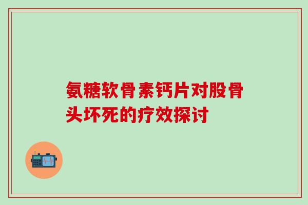 氨糖软骨素钙片对股骨头坏死的疗效探讨-第1张图片-氨糖科普网