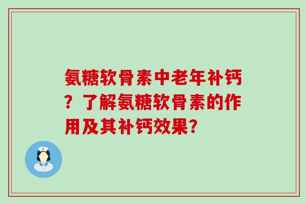 氨糖软骨素中老年补钙?了解氨糖软骨素的作用及其补钙效果?-第1张图片-氨糖科普网 氨糖软骨素中老年补钙?了解氨糖软骨素的作用及其补钙效果?-第1张图片-氨糖科普网