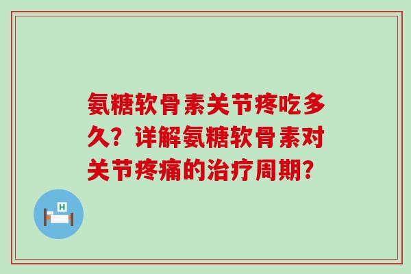氨糖软骨素关节疼吃多久?详解氨糖软骨素对关节疼痛的治疗周期?-第1张图片-氨糖科普网 氨糖软骨素关节疼吃多久?详解氨糖软骨素对关节疼痛的治疗周期?-第1张图片-氨糖科普网