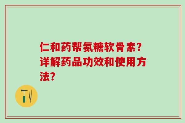 仁和药帮氨糖软骨素?详解药品功效和使用方法?-第1张图片-氨糖科普网 仁和药帮氨糖软骨素?详解药品功效和使用方法?-第1张图片-氨糖科普网